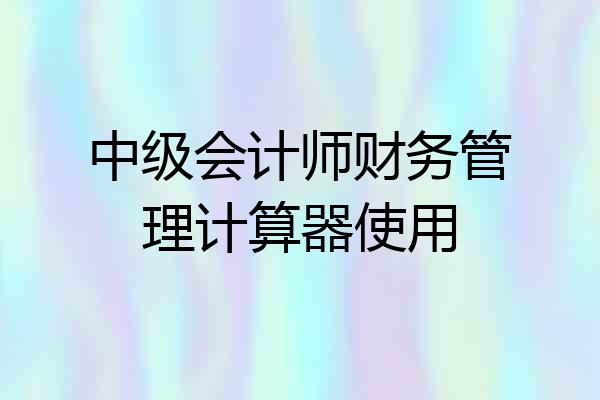 中级会计师财务管理计算器使用