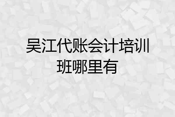吴江代账会计培训班哪里有