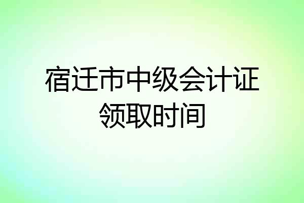 宿迁市中级会计证领取时间