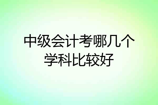 中级会计考哪几个学科比较好