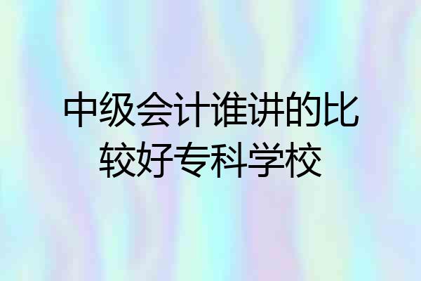 中级会计谁讲的比较好专科学校