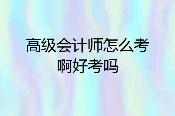高级会计师怎么考啊好考吗