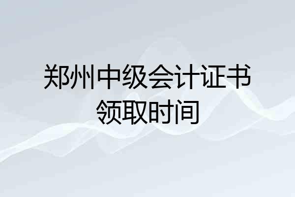 郑州中级会计证书领取时间