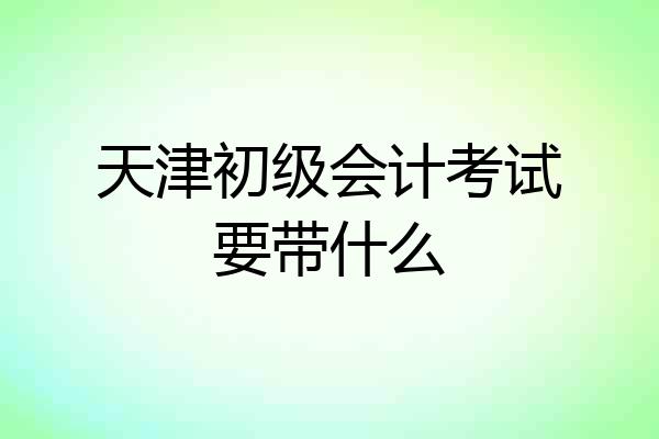 天津初级会计考试要带什么