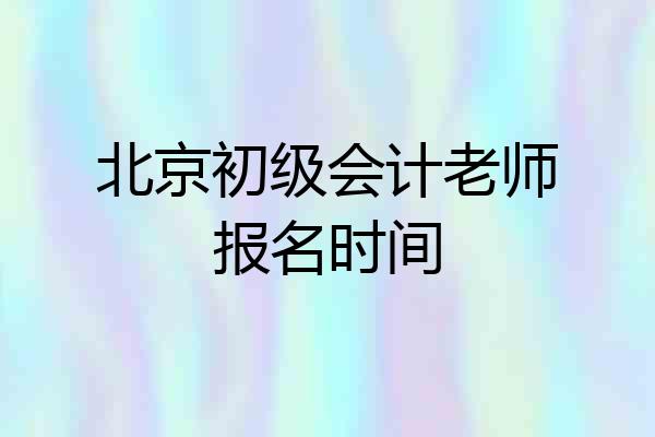 北京初级会计老师报名时间