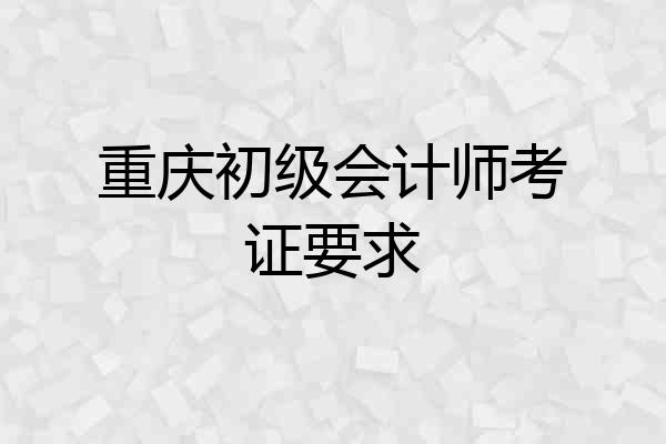 重庆初级会计师考证要求