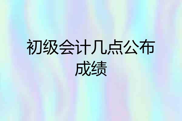 初级会计几点公布成绩