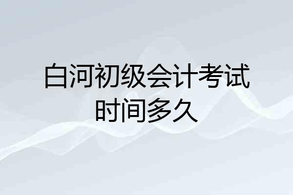 白河初级会计考试时间多久