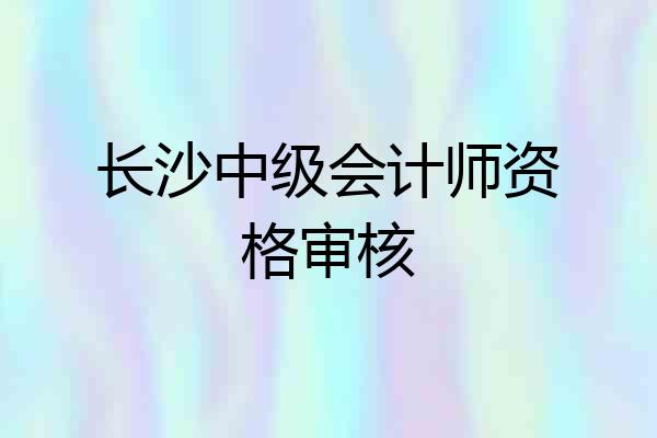 长沙中级会计师资格审核