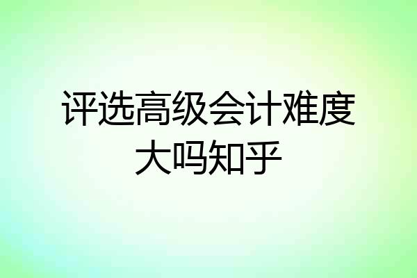 评选高级会计难度大吗知乎