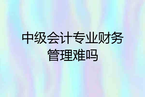中级会计专业财务管理难吗