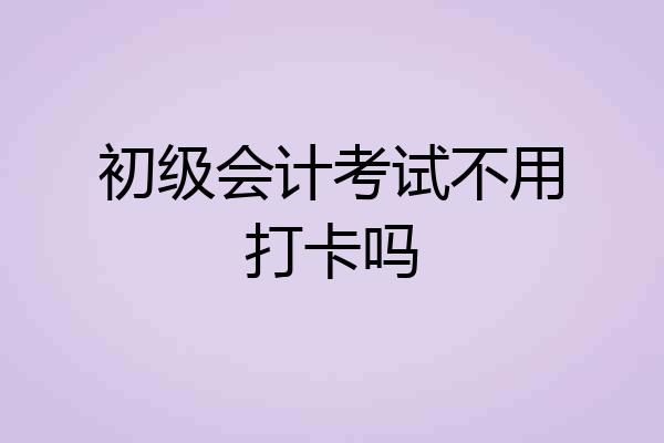 初级会计考试不用打卡吗