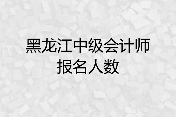 黑龙江中级会计师报名人数