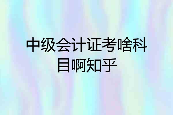 中级会计证考啥科目啊知乎