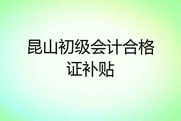 昆山初级会计合格证补贴