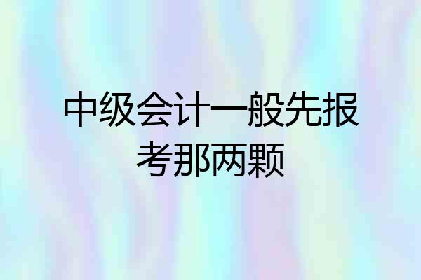中级会计一般先报考那两颗