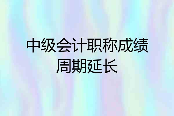 中级会计职称成绩周期延长