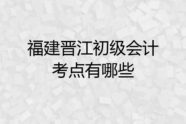 福建晋江初级会计考点有哪些