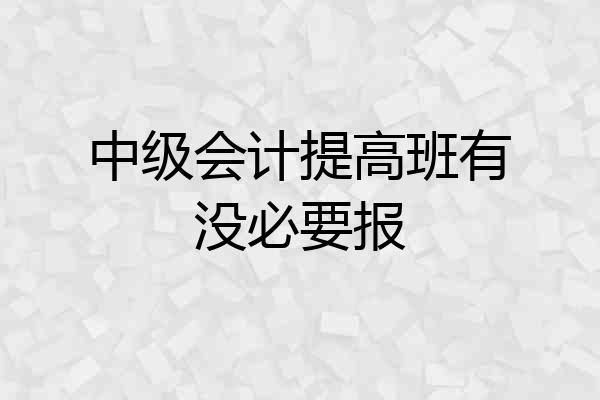 中级会计提高班有没必要报
