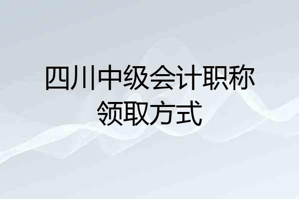 四川中级会计职称领取方式