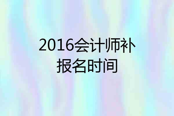 2016会计师补报名时间
