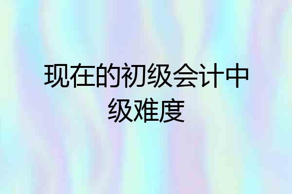 现在的初级会计中级难度
