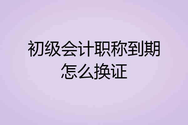 初级会计职称到期怎么换证