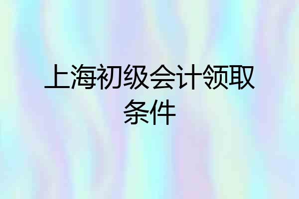 上海初级会计领取条件