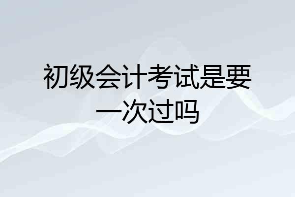 初级会计考试是要一次过吗