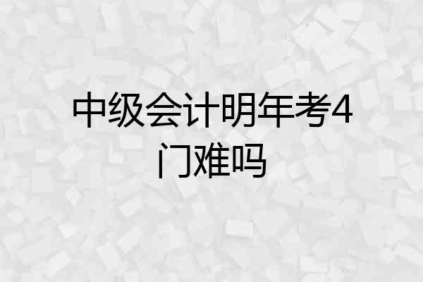 中级会计明年考4门难吗