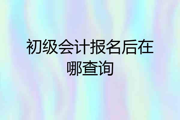 初级会计报名后在哪查询