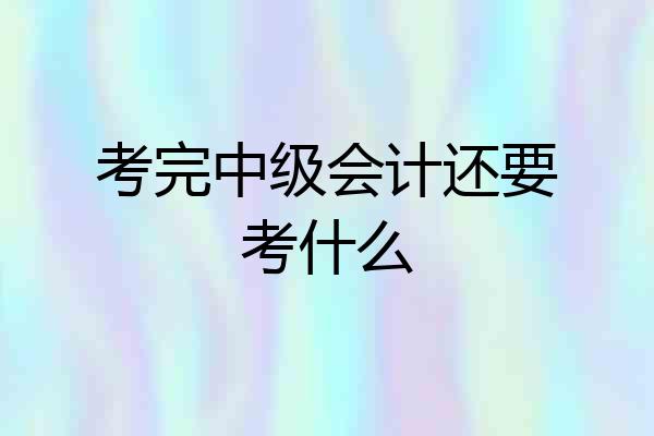 考完中级会计还要考什么