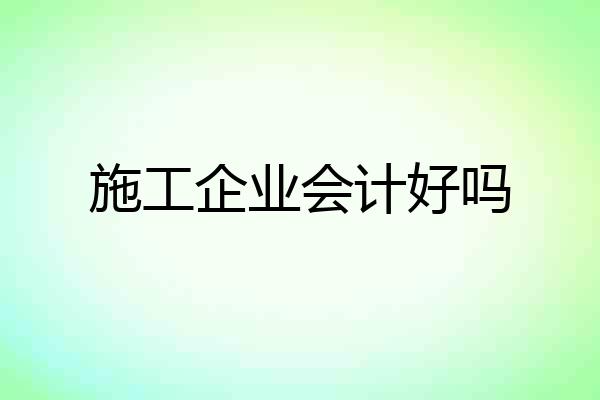 施工企业会计好吗