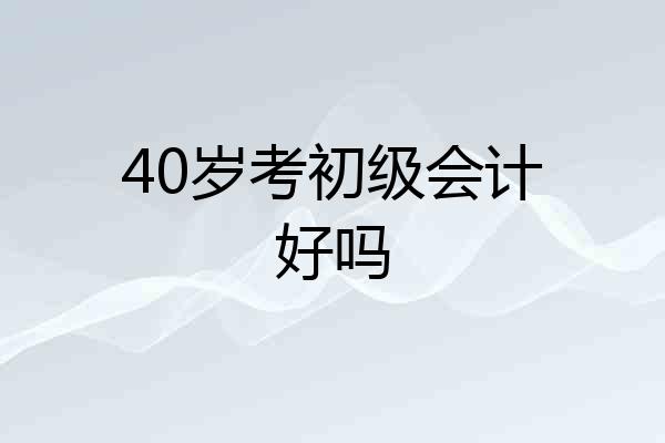 40岁考初级会计好吗