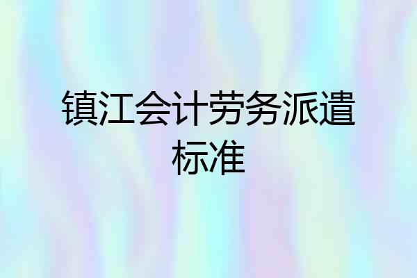 镇江会计劳务派遣标准