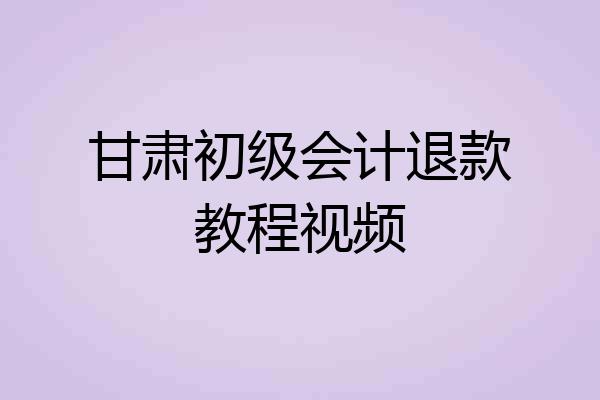 甘肃初级会计退款教程视频