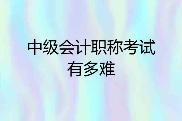 中级会计职称考试有多难