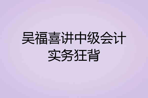 吴福喜讲中级会计实务狂背