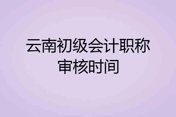 云南初级会计职称审核时间