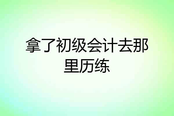 拿了初级会计去那里历练