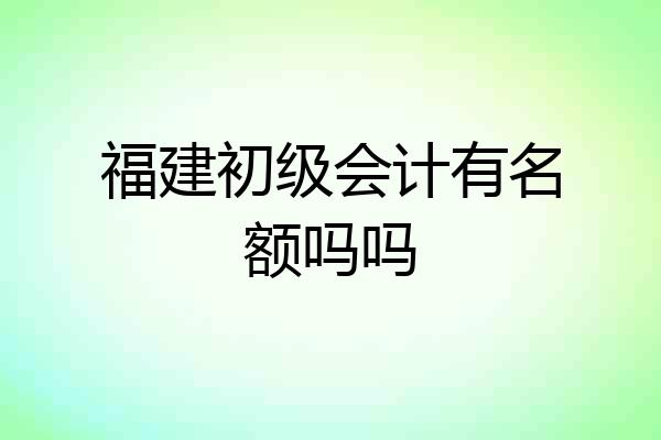 福建初级会计有名额吗吗