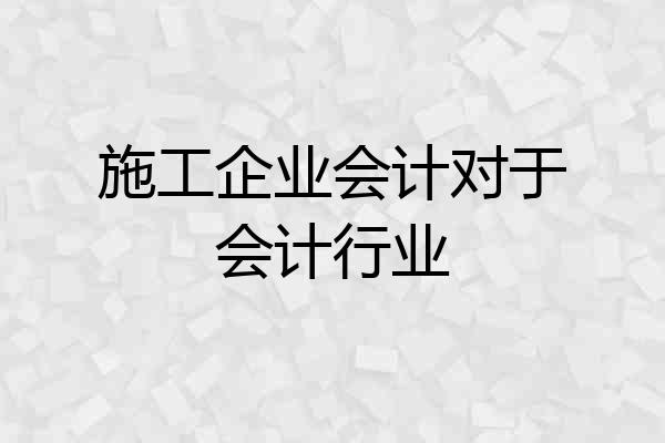 施工企业会计对于会计行业