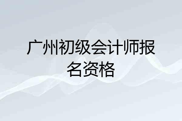 广州初级会计师报名资格