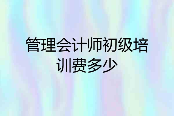 管理会计师初级培训费多少