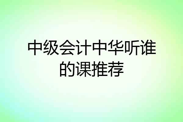 中级会计中华听谁的课推荐