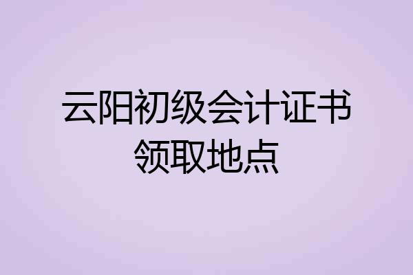 云阳初级会计证书领取地点