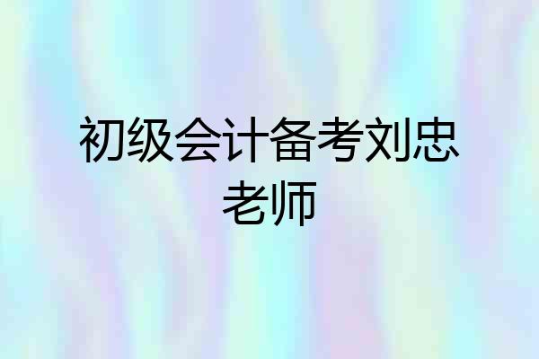 初级会计备考刘忠老师