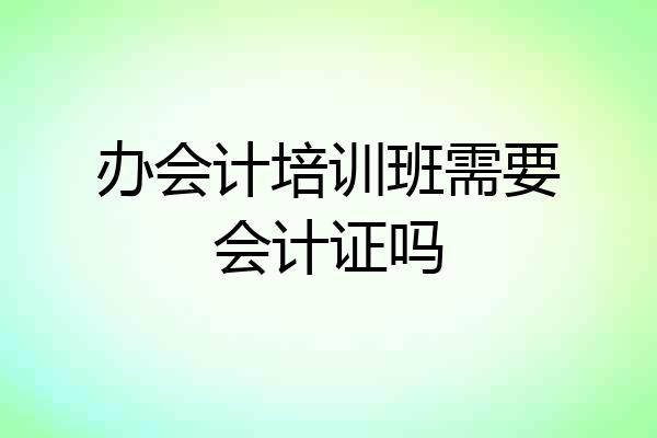 办会计培训班需要会计证吗