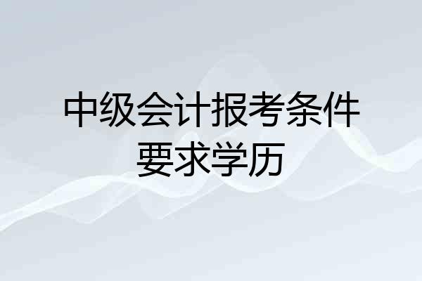 中级会计报考条件要求学历