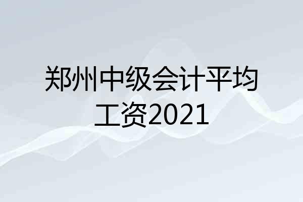 郑州中级会计平均工资2021